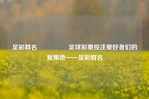 足彩群名🎖️足球彩票投注爱好者们的聚集地——足彩群名