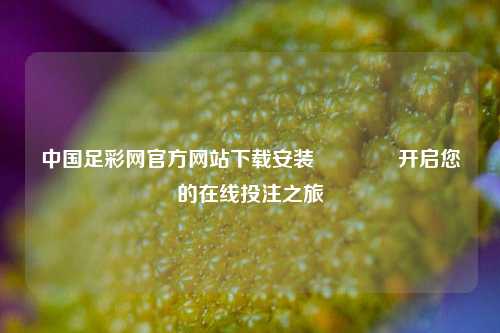 中国足彩网官方网站下载安装🏅开启您的在线投注之旅