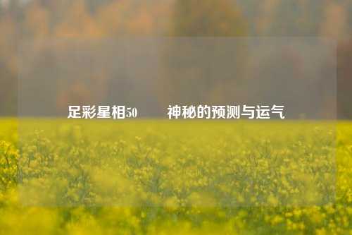 足彩星相50✌️神秘的预测与运气