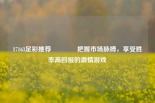 17163足彩推荐👍把握市场脉搏，享受胜率高回报的激情游戏
