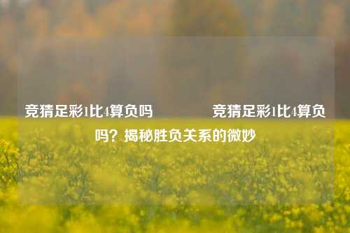 竞猜足彩1比4算负吗👍竞猜足彩1比4算负吗？揭秘胜负关系的微妙