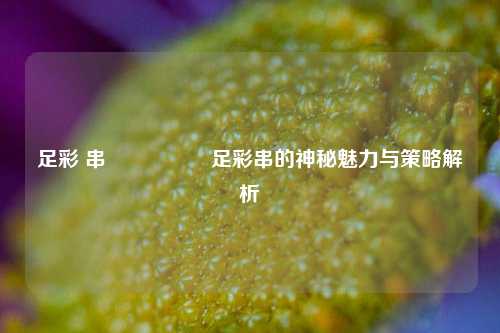 足彩 串🎖️足彩串的神秘魅力与策略解析
