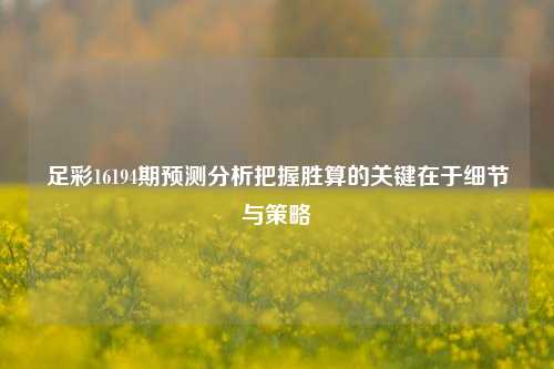 足彩16194期预测分析把握胜算的关键在于细节与策略