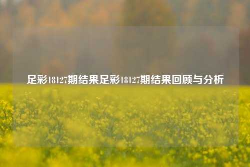 足彩18127期结果足彩18127期结果回顾与分析