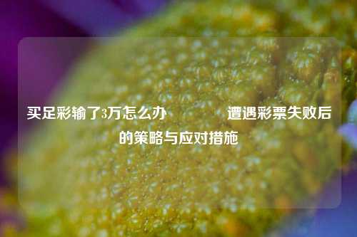 买足彩输了3万怎么办🥇遭遇彩票失败后的策略与应对措施