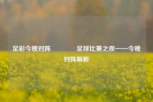 足彩今晚对阵🥇足球比赛之夜——今晚对阵解析