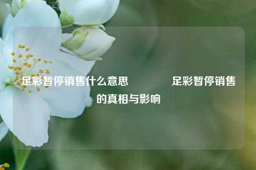 足彩暂停销售什么意思👍足彩暂停销售的真相与影响