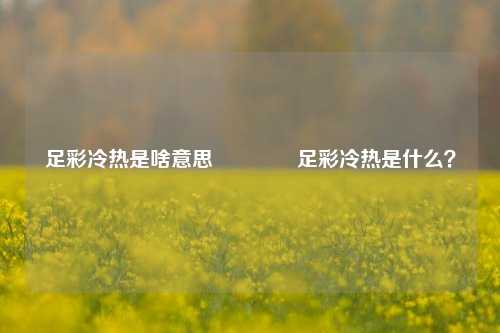 足彩冷热是啥意思👍足彩冷热是什么？
