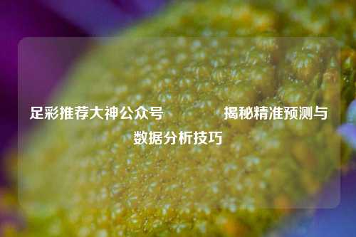 足彩推荐大神公众号🏆揭秘精准预测与数据分析技巧
