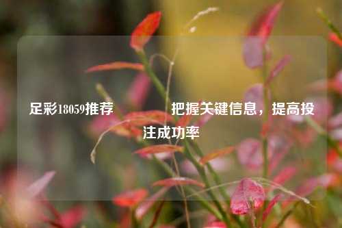 足彩18059推荐🏆把握关键信息，提高投注成功率