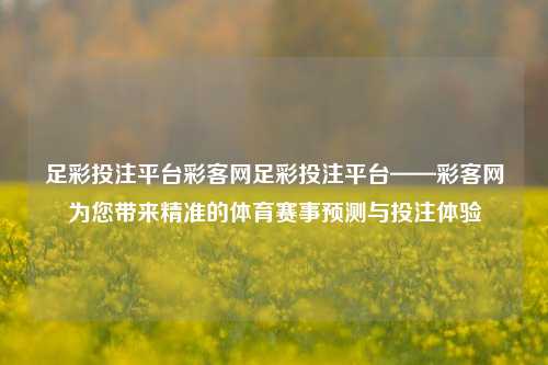 足彩投注平台彩客网足彩投注平台——彩客网为您带来精准的体育赛事预测与投注体验