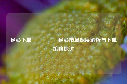 足彩下单🎖️足彩市场深度解析与下单策略探讨