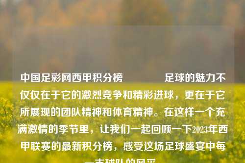 中国足彩网西甲积分榜👉足球的魅力不仅仅在于它的激烈竞争和精彩进球，更在于它所展现的团队精神和体育精神。在这样一个充满激情的季节里，让我们一起回顾一下2023年西甲联赛的最新积分榜，感受这场足球盛宴中每一支球队的风采。