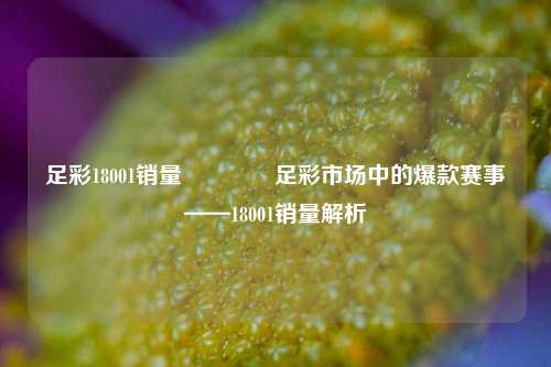 足彩18001销量👉足彩市场中的爆款赛事——18001销量解析