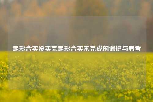 足彩合买没买完足彩合买未完成的遗憾与思考