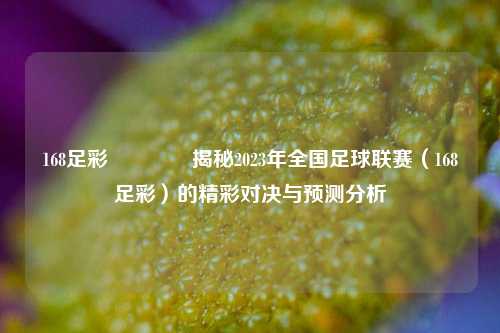 168足彩🏅揭秘2023年全国足球联赛（168足彩）的精彩对决与预测分析