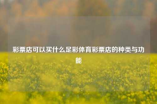 彩票店可以买什么足彩体育彩票店的种类与功能