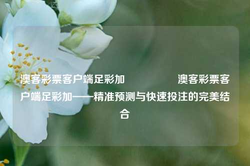 澳客彩票客户端足彩加🎖️澳客彩票客户端足彩加——精准预测与快速投注的完美结合