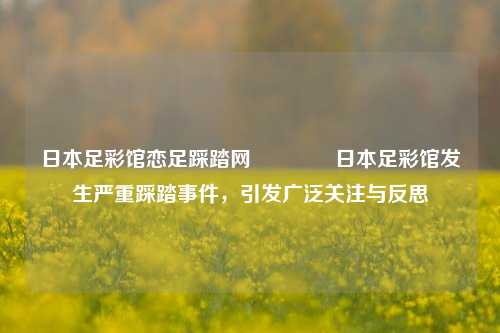 日本足彩馆恋足踩踏网🏆日本足彩馆发生严重踩踏事件，引发广泛关注与反思