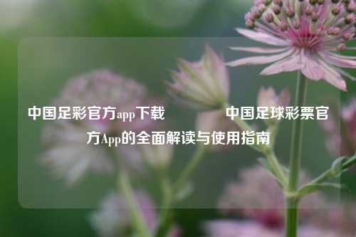 中国足彩官方app下载🥇中国足球彩票官方App的全面解读与使用指南
