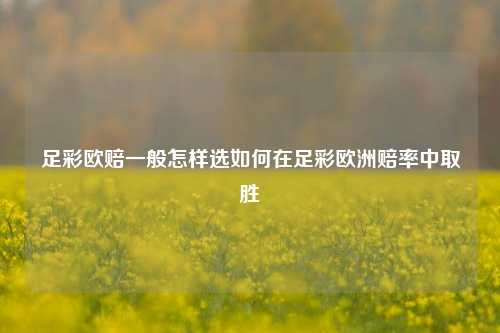 足彩欧赔一般怎样选如何在足彩欧洲赔率中取胜