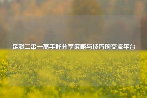 足彩二串一高手群分享策略与技巧的交流平台
