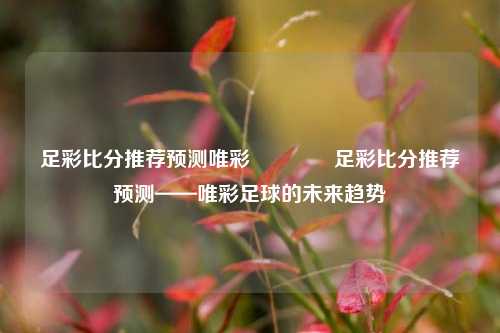 足彩比分推荐预测唯彩👈足彩比分推荐预测——唯彩足球的未来趋势