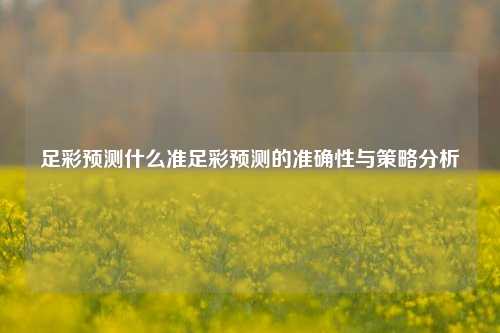 足彩预测什么准足彩预测的准确性与策略分析