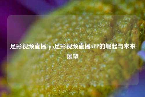 足彩视频直播app足彩视频直播APP的崛起与未来展望