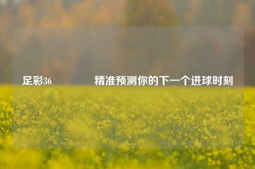 足彩36👍精准预测你的下一个进球时刻