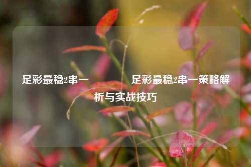 足彩最稳2串一🌈足彩最稳2串一策略解析与实战技巧