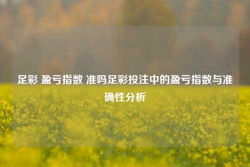 足彩 盈亏指数 准吗足彩投注中的盈亏指数与准确性分析