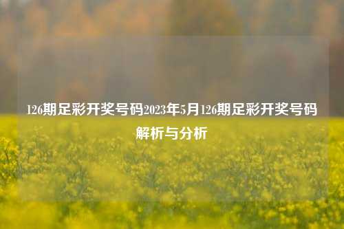 126期足彩开奖号码2023年5月126期足彩开奖号码解析与分析