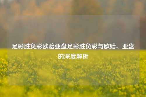足彩胜负彩欧赔亚盘足彩胜负彩与欧赔、亚盘的深度解析