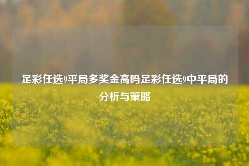 足彩任选9平局多奖金高吗足彩任选9中平局的分析与策略