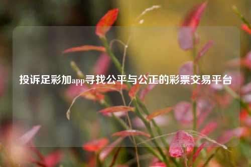 投诉足彩加app寻找公平与公正的彩票交易平台
