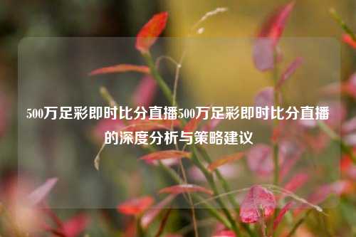 500万足彩即时比分直播500万足彩即时比分直播的深度分析与策略建议