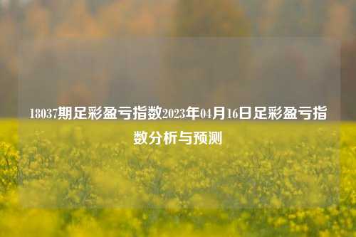 18037期足彩盈亏指数2023年04月16日足彩盈亏指数分析与预测