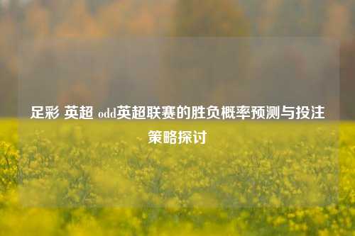 足彩 英超 odd英超联赛的胜负概率预测与投注策略探讨
