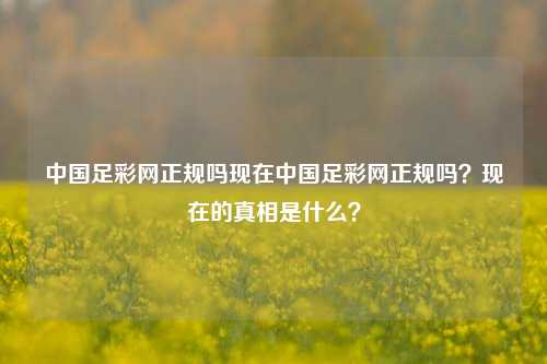 中国足彩网正规吗现在中国足彩网正规吗？现在的真相是什么？