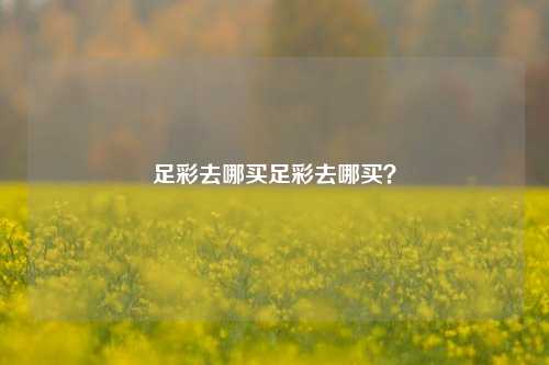 足彩去哪买足彩去哪买？