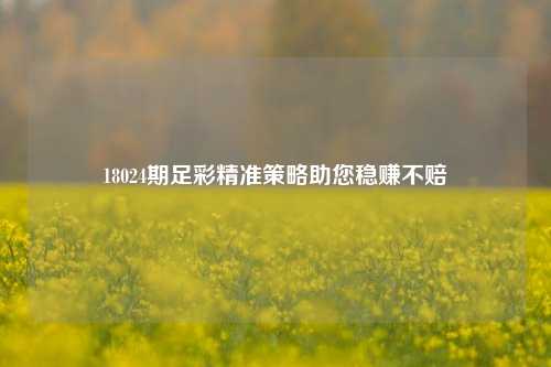 18024期足彩精准策略助您稳赚不赔