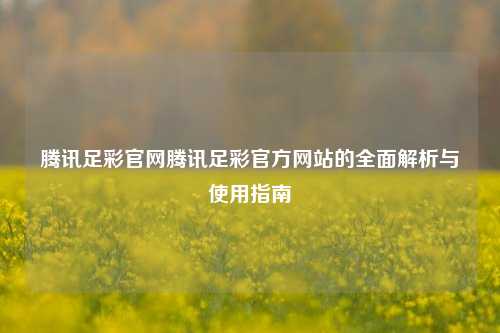 腾讯足彩官网腾讯足彩官方网站的全面解析与使用指南