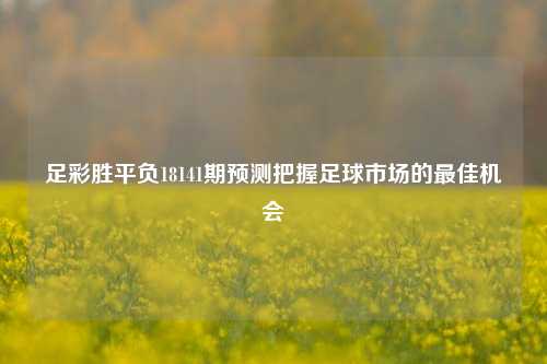 足彩胜平负18141期预测把握足球市场的最佳机会