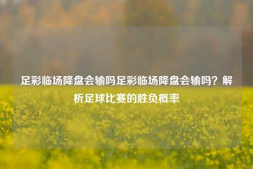足彩临场降盘会输吗足彩临场降盘会输吗？解析足球比赛的胜负概率