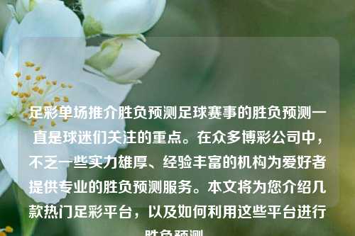 足彩单场推介胜负预测足球赛事的胜负预测一直是球迷们关注的重点。在众多博彩公司中，不乏一些实力雄厚、经验丰富的机构为爱好者提供专业的胜负预测服务。本文将为您介绍几款热门足彩平台，以及如何利用这些平台进行胜负预测。