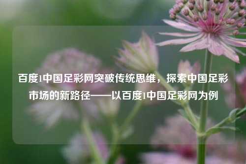 百度1中国足彩网突破传统思维，探索中国足彩市场的新路径——以百度1中国足彩网为例