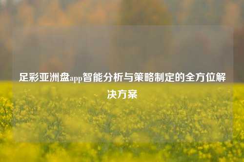 足彩亚洲盘app智能分析与策略制定的全方位解决方案