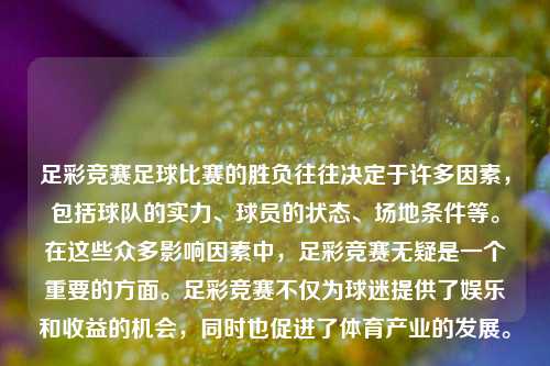 足彩竞赛足球比赛的胜负往往决定于许多因素，包括球队的实力、球员的状态、场地条件等。在这些众多影响因素中，足彩竞赛无疑是一个重要的方面。足彩竞赛不仅为球迷提供了娱乐和收益的机会，同时也促进了体育产业的发展。