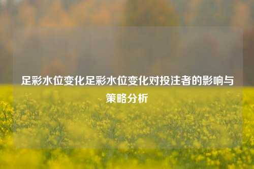 足彩水位变化足彩水位变化对投注者的影响与策略分析